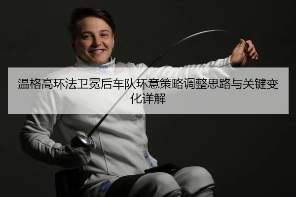 温格高环法卫冕后车队环意策略调整思路与关键变化详解